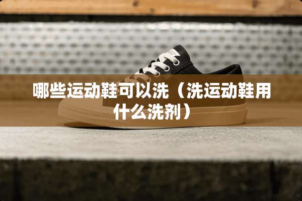 哪些运动鞋可以洗（洗运动鞋用什么洗剂）