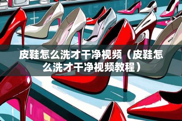皮鞋怎么洗才干净视频（皮鞋怎么洗才干净视频教程）