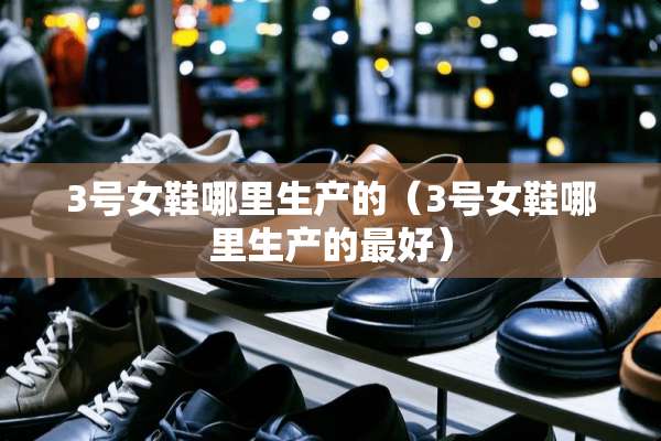 3号女鞋哪里生产的（3号女鞋哪里生产的最好）