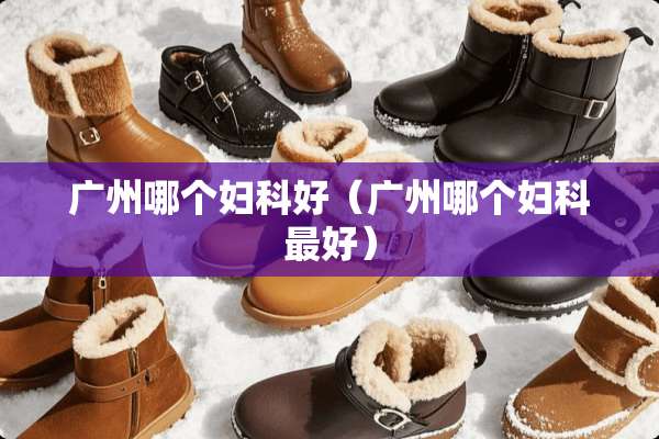 广州哪个妇科好（广州哪个妇科最好）