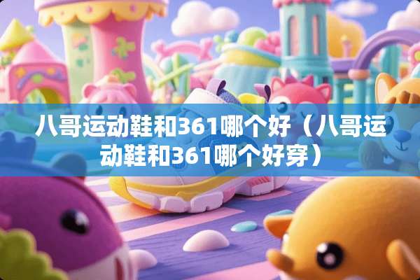 八哥运动鞋和361哪个好（八哥运动鞋和361哪个好穿）