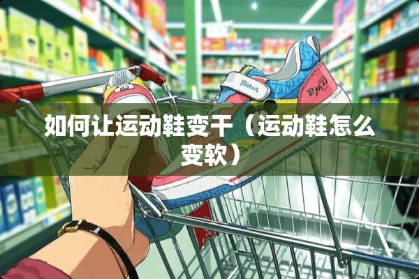 如何让运动鞋变干（运动鞋怎么变软）