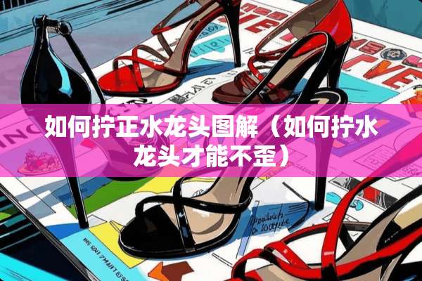 如何拧正水龙头图解（如何拧水龙头才能不歪）