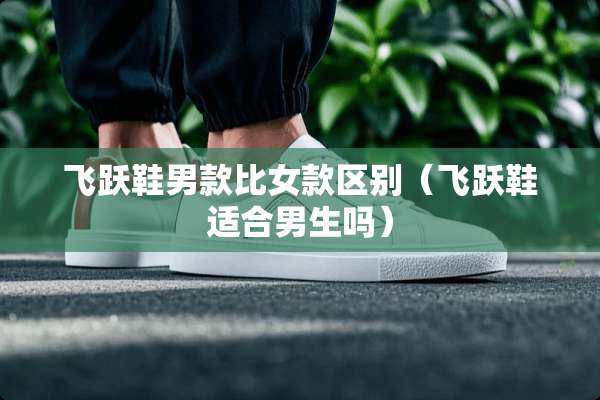 飞跃鞋男款比女款区别（飞跃鞋适合男生吗）