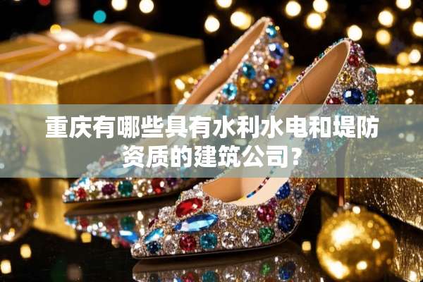 重庆有哪些具有水利水电和堤防资质的建筑公司？
