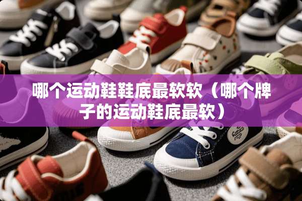 哪个运动鞋鞋底最软软（哪个牌子的运动鞋底最软）