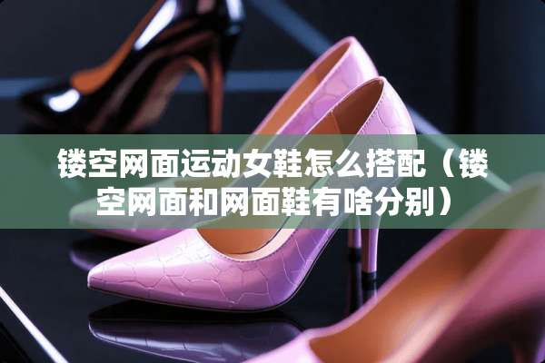 镂空网面运动女鞋怎么搭配（镂空网面和网面鞋有啥分别）