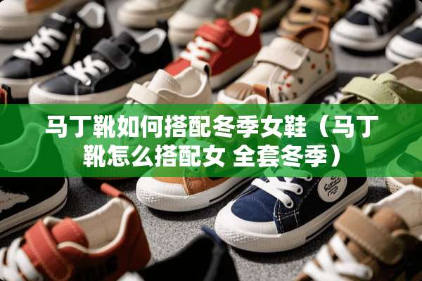 马丁靴如何搭配冬季女鞋（马丁靴怎么搭配女 **冬季）