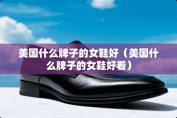 美国什么牌子的女鞋好（美国什么牌子的女鞋好看）