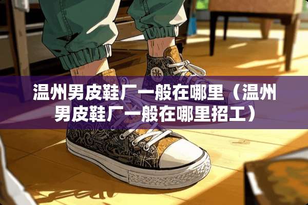 温州男皮鞋厂一般在哪里（温州男皮鞋厂一般在哪里招工）
