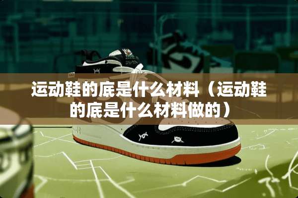 运动鞋的底是什么材料（运动鞋的底是什么材料做的）