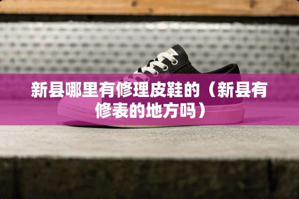 新县哪里有修理皮鞋的（新县有修表的地方吗）