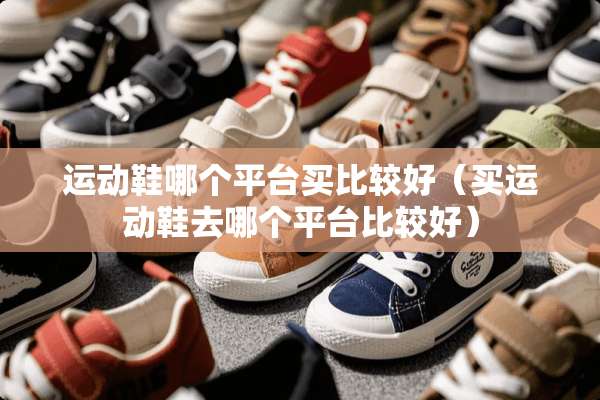 运动鞋哪个平台买比较好（买运动鞋去哪个平台比较好）