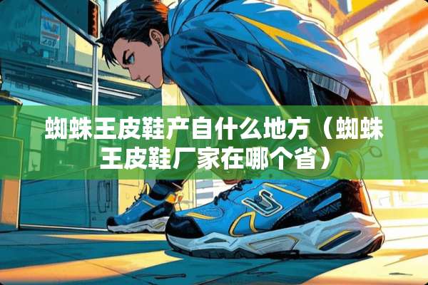 蜘蛛王皮鞋产自什么地方（蜘蛛王皮鞋厂家在哪个省）