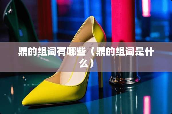 鼎的组词有哪些（鼎的组词是什么）