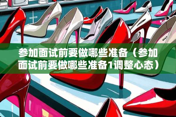 参加面试前要做哪些准备（参加面试前要做哪些准备1调整心态）
