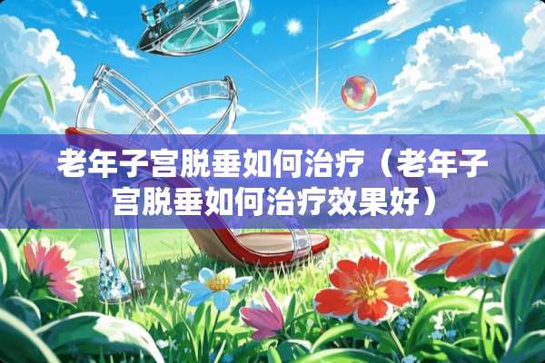 老年子宫脱垂如何治疗（老年子宫脱垂如何治疗效果好）