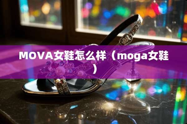 MOVA女鞋怎么样（moga女鞋）