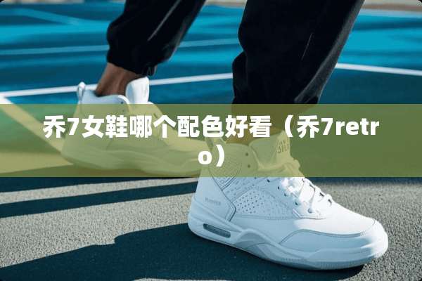 乔7女鞋哪个配色好看（乔7retro）