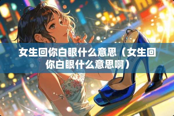 女生回你白眼什么意思（女生回你白眼什么意思啊）