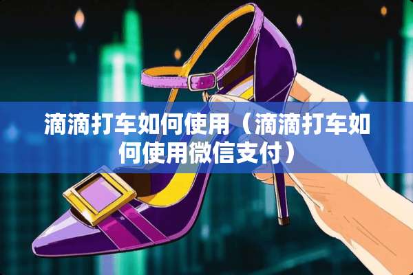 滴滴打车如何使用（滴滴打车如何使用微信支付）