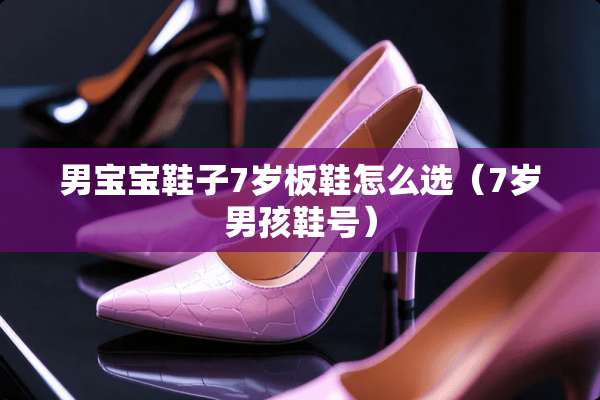 男宝宝鞋子7岁板鞋怎么选（7岁男孩鞋号）