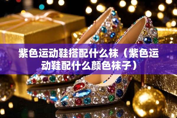 紫色运动鞋搭配什么袜（紫色运动鞋配什么颜色袜子）