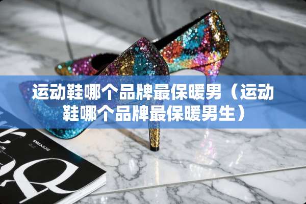 运动鞋哪个品牌最保暖男（运动鞋哪个品牌最保暖男生）