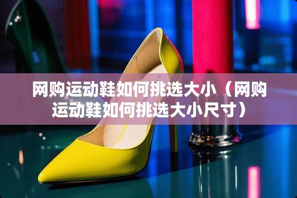 网购运动鞋如何挑选大小（网购运动鞋如何挑选大小尺寸）