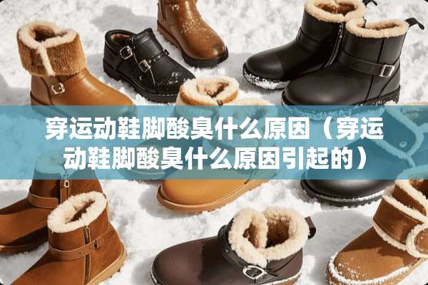 穿运动鞋脚酸臭什么原因（穿运动鞋脚酸臭什么原因引起的）