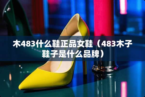 木483什么鞋正品女鞋（483木子鞋子是什么品牌）