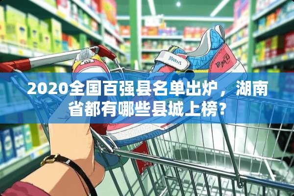 2020全国百强县名单出炉，湖南省都有哪些县城上榜？