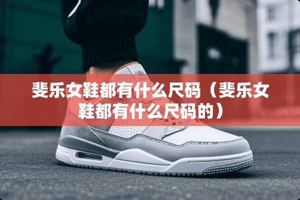 斐乐女鞋都有什么尺码（斐乐女鞋都有什么尺码的）