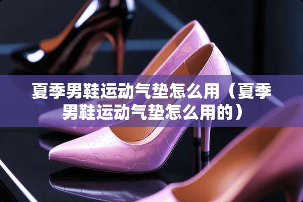 夏季男鞋运动气垫怎么用（夏季男鞋运动气垫怎么用的）