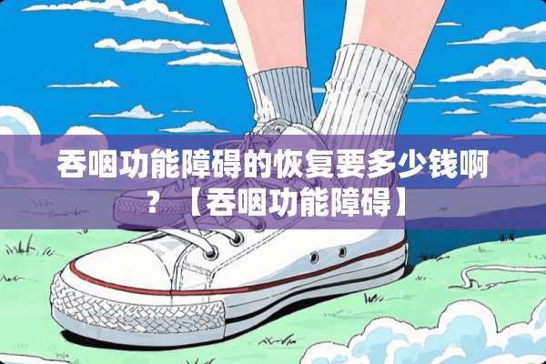 吞咽功能障碍的恢复要多少钱啊？【吞咽功能障碍】
