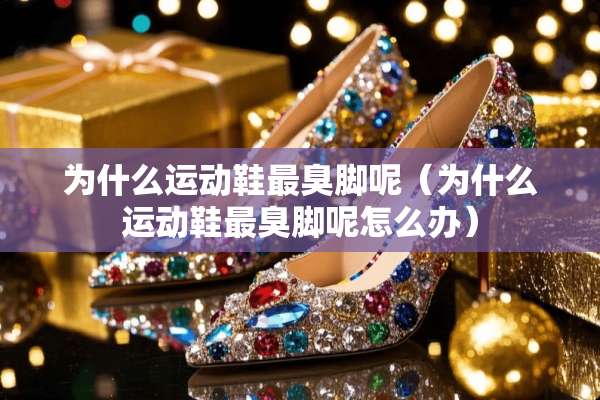 为什么运动鞋最臭脚呢（为什么运动鞋最臭脚呢怎么办）