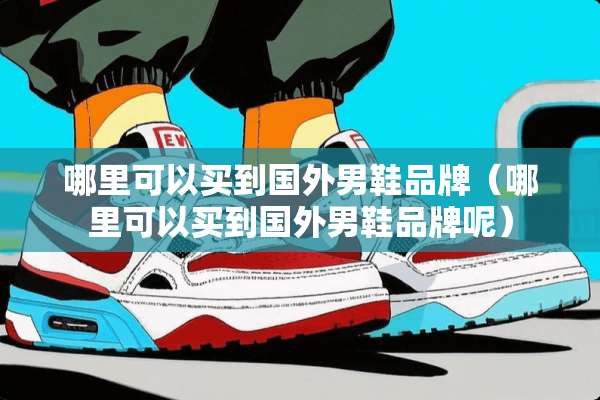 哪里可以买到国外男鞋品牌（哪里可以买到国外男鞋品牌呢）