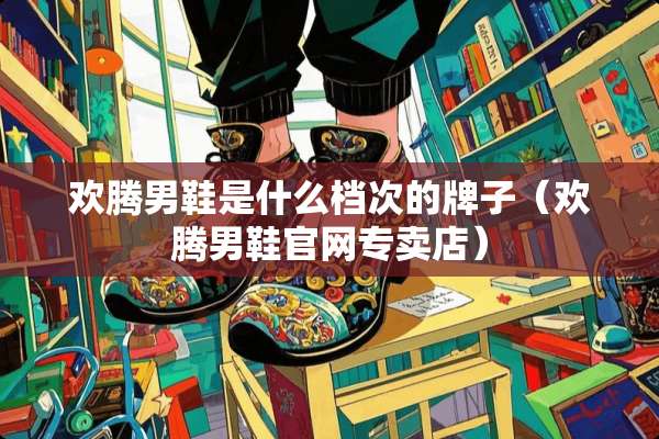 欢腾男鞋是什么档次的牌子（欢腾男鞋官网专卖店）
