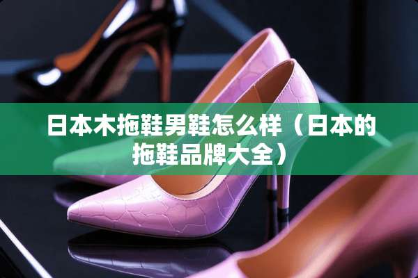 日本木拖鞋男鞋怎么样（日本的拖鞋品牌大全）