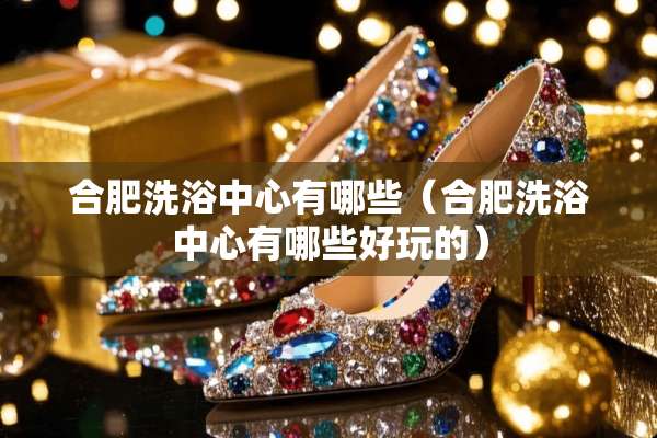 合肥洗浴中心有哪些（合肥洗浴中心有哪些好玩的）