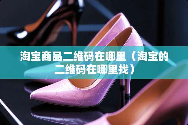 淘宝商品二维码在哪里（淘宝的二维码在***）