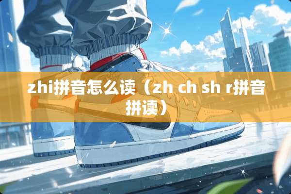 zhi拼音怎么读（zh ch sh r拼音拼读）
