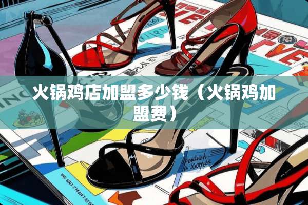 火锅鸡店加盟多少钱（火锅鸡加盟费）