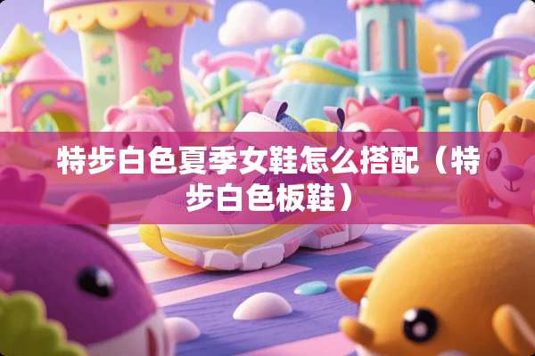 特步白色夏季女鞋怎么搭配（特步白色板鞋）