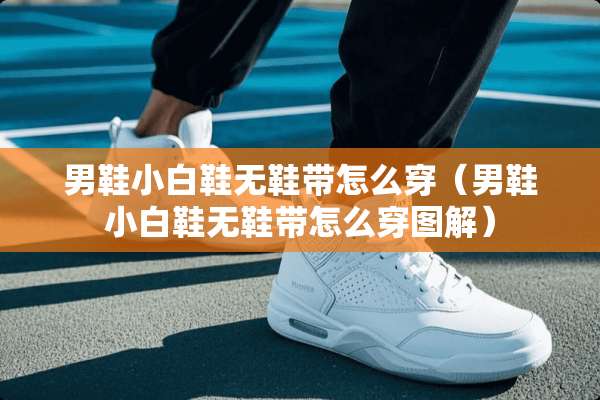 男鞋小白鞋无鞋带怎么穿（男鞋小白鞋无鞋带怎么穿图解）