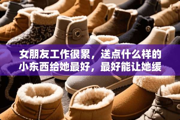 女朋友工作很累，送点什么样的小东西给她最好，最好能让她缓解疲劳和感觉到我爱她～