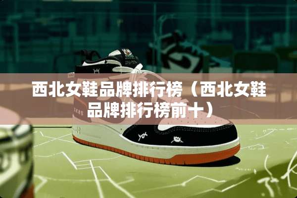 西北女鞋品牌排行榜（西北女鞋品牌排行榜前十）