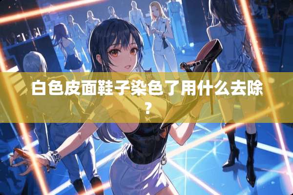 白色皮面鞋子染色了用什么去除？