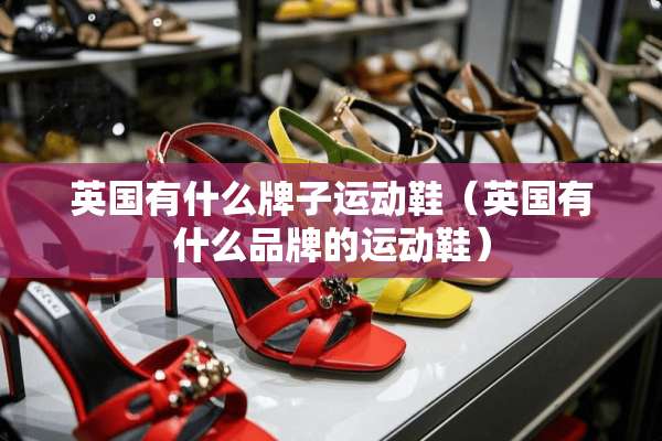 英国有什么牌子运动鞋（英国有什么品牌的运动鞋）