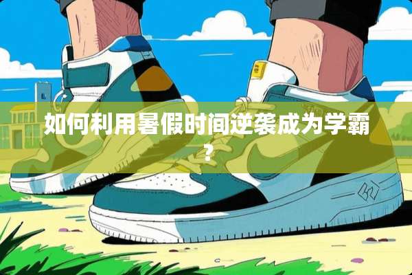 如何利用暑假时间逆袭成为学霸？